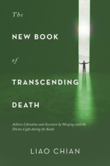 The New Book of Transcending Death: Achieve Liberation and Ascension by Merging with the Divine Light During the Bardo