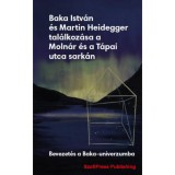 Baka Istv&aacute;n &eacute;s Martin Heidegger tal&aacute;lkoz&aacute;sa a Moln&aacute;r &eacute;s a T&aacute;pai utca sark&aacute;n - Bevezet&eacute;s a Baka-univerzumba