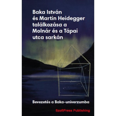 Baka Istv&amp;aacute;n &amp;eacute;s Martin Heidegger tal&amp;aacute;lkoz&amp;aacute;sa a Moln&amp;aacute;r &amp;eacute;s a T&amp;aacute;pai utca sark&amp;aacute;n - Bevezet&amp;eacute;s a Baka-univerzumba foto