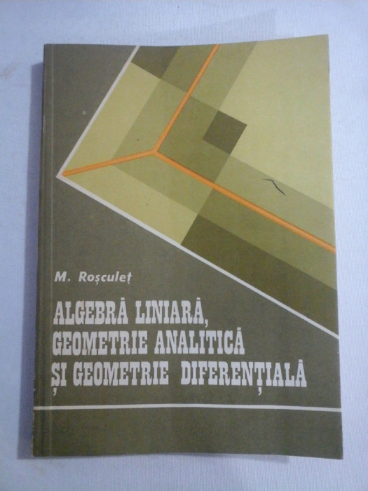 ALGEBRA LINIARA, GEOMETRIE ANALITICA SI GEOMETRIE DIFERENTIALA - M. ROSCULET