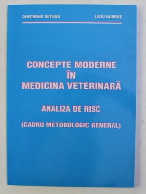 CONCEPTE MODERNE IN MEDICINA VETERINARA , ANALIZA DE RISC (CADRU METODOLOGIC GENERAL) de GH. ONTANU , LIVIU HARBUZ , 2004 foto