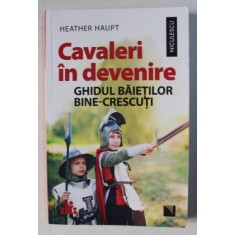 CAVALERI IN DEVENIRE - GHIDUL BAIETILOR BINE - CRESCUTI de HEATHER HAUPT , 2019