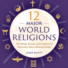 12 Major World Religions: The Beliefs, Rituals, and Traditions of Humanity's Most Influential Faiths