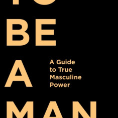 To Be a Man: A Guide to True Masculine Power