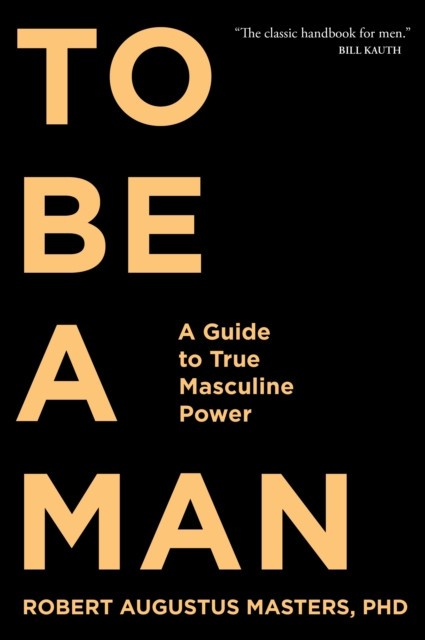 To Be a Man: A Guide to True Masculine Power