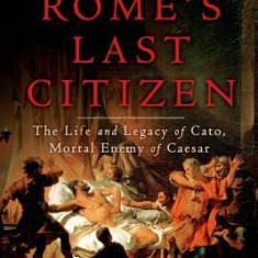 Rome's Last Citizen: The Life and Legacy of Cato, Mortal Enemy of Caesar