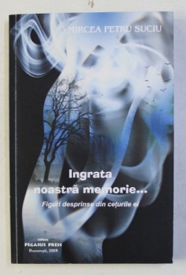 INGRATA NOASTRA MEMORIE ...FIGURI DESPRINSE DIN CETURILE EI de MIRCEA PETRU SUCIU , 2009 , DEDICATIE* foto