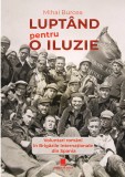 Luptand pentru o iluzie. Voluntari romani in Brigazile Internationale din Spania - Mihai Burcea - Editura Cetatea de Scaun