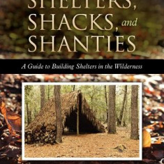 Shelters, Shacks, and Shanties: A Guide to Building Shelters in the Wilderness