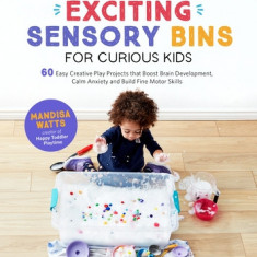 Exciting Sensory Bins for Curious Kids: 60 Easy Creative Play Projects That Boost Brain Development, Calm Anxiety and Build Fine Motor Skills