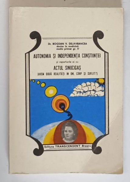 AUTONOMIA SI INDEPENDENTA CONSTIINTEI SI RAPORTURILE EI CU ACTUL SINUCIGAS SAU AVEM DOUA REALITATI IN OM , CORP SI SUFLET ? de BOGDAN V. DELAVRANCEA
