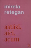 Carte Astazi, aici, acum - Mirela Retegan