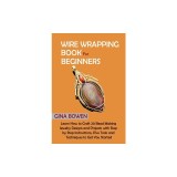 Wire Wrapping Book for Beginners: Learn How to Craft 20 Bead Making Jewelry Designs and Projects with Step by Step Instructions, Plus Tools and Techni