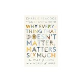 Why Everything That Doesn't Matter, Matters So Much: The Way of Love in a World of Hurt