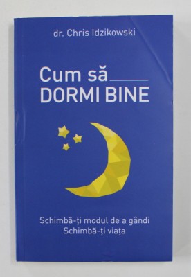 CUM SA DORMI BINE , SCHIMBA - TI MODUL DE A GANDI , SCHIMBA - TI VIATA de DR. CHRIS IDZIKOWSKI , 2018 *PREZINTA SUBLINIERI IN TEXT foto