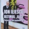 ION ILIESCU , ULTIMUL ILICI , POVESTEA FARA PREJUDECATI de DAN - SILVIU BOERESCU , 2025