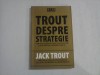 TROUT DESPRE STRATEGIE * Cum sa cuceresti piata si sa ocupi un loc in mintea consumatorului - Jack TROUT