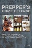 Prepper&#039;s Home Defense: Security Strategies to Protect Your Family by Any Means Necessary