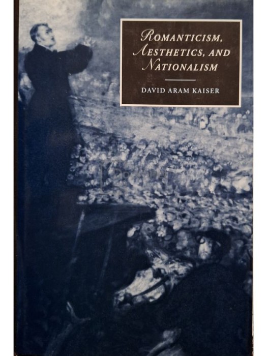 David Aram Kaiser - Romanticism, aesthetics, and nationalism (Editia: 1999)