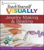 Teach Yourself Visually Jewelry Making &amp; Beading: Full-Color Guide - Step-by-Step Patterns for Earrings, Necklaces &amp; Bracelets