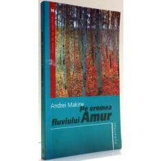 PE VREMEA FLUVIULUI AMUR de ANDREI MAKINE , 2006