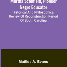 Martha Schofield, pioneer Negro educator; Historical and philosophical review of reconstruction period of South Carolina