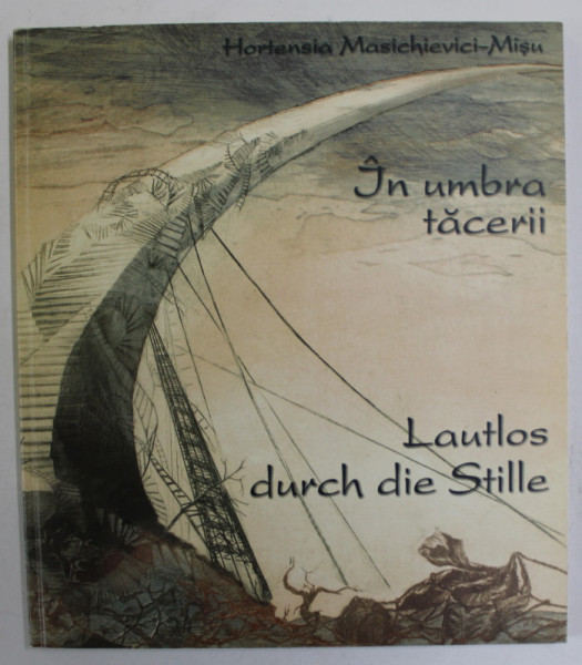 IN UMBRA TACERII / LAUTLOS DURCH DIE STILLE de HORTENSIA MASCHIEVICI - MISU , CU 15 GRAVURI ALE AUTOAREI , 2006 , TEXT IN ROMANA SI GERMANA