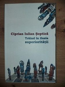 Traind in iluzia superioritatii- Ciprian Iulian Soptica foto