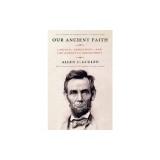 Our Ancient Faith: Lincoln, Democracy, and the American Experiment