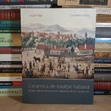 LIGIA FULGA - CERAMICA DE TRADITIE HABANA : ISTORIE, MENTALITATI SI RELATII COMERCIALE IN SEC. AL XVIII-LEA , 2013 *