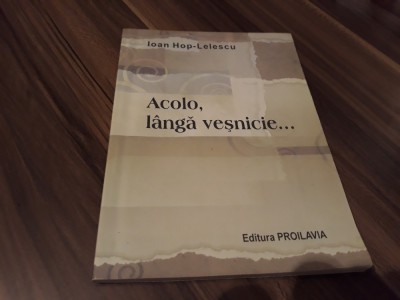 ACOLO,LANGA VESNICIE-IOAN HOP-LELESCU CU AUTOGRAF EDITURA PROILAVIA BRAILA foto