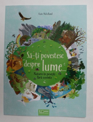 SA - TI POVESTESC DESPRE LUME ...NATURA IN POVESTI FARA CUVINTE , text de MARIA HOCK , ilustratii de KATE McLELLAND , 2018 foto