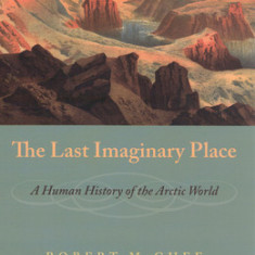 The Last Imaginary Place: A Human History of the Arctic World