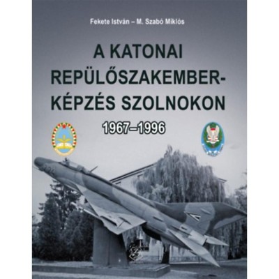 A katonai rep&amp;uuml;lőszakember-k&amp;eacute;pz&amp;eacute;s Szolnokon 1967-1996 - Fekete Istv&amp;aacute;n foto