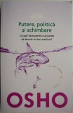 Putere, politica si schimbare. Ce pot face pentru ca lumea sa devina un loc mai bun? - Osho (cateva sublinieri)