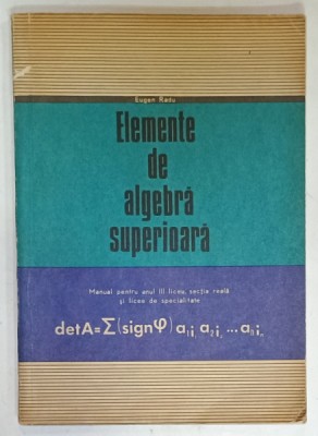 ELEMENTE DE ALGEBRA SUPERIOARA , MANUAL PENTRU ANUL III LICEU de EUGEN RADU , 1973 foto