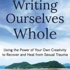 Writing Ourselves Whole: Using the Power of Your Own Creativity to Recover and Heal from Sexual Trauma