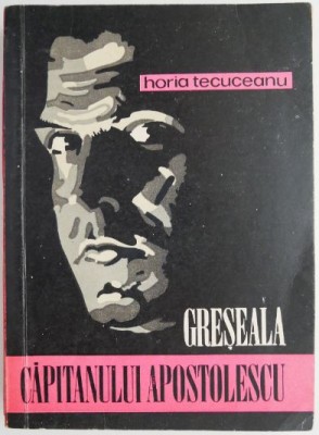 Greseala capitanului Apostolescu &amp;ndash; Horia Tecuceanu foto