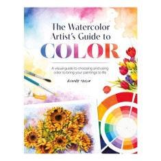 The Watercolor Artist's Guide to Color A Visual Guide to Choosing and Using Color to Bring Your Paintings to Life