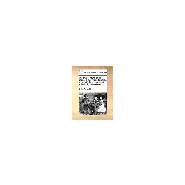 The Cry of Nature; Or, an Appeal to Mercy and to Justice, on Behalf of the Persecuted Animals. by John Oswald, ...