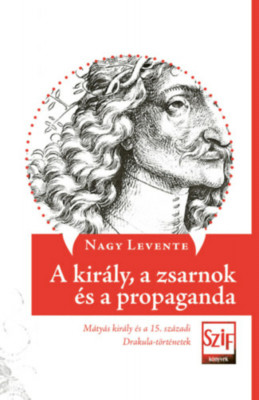 A kir&amp;aacute;ly, a zsarnok &amp;eacute;s a propaganda - M&amp;aacute;ty&amp;aacute;s kir&amp;aacute;ly &amp;eacute;s a 15. sz&amp;aacute;zadi Drakula-t&amp;ouml;rt&amp;eacute;netek - Nagy Levente foto