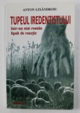 TUPEUL IREDENTISTULUI INTR- UN STAT ROMAN LIPSIT DE REACTIE de ANTON LIXANDROIU , 2010 , DEDICATIE