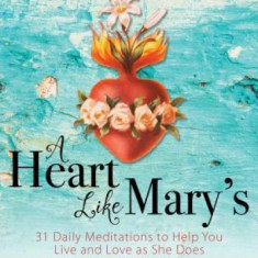 A Heart Like Mary's: 31 Daily Meditations to Help You Live and Love as She Does