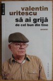 Valentin Uritescu - Sa ai grija de cel bun din tine (Memorii Jurnale Biografii Humanitas)