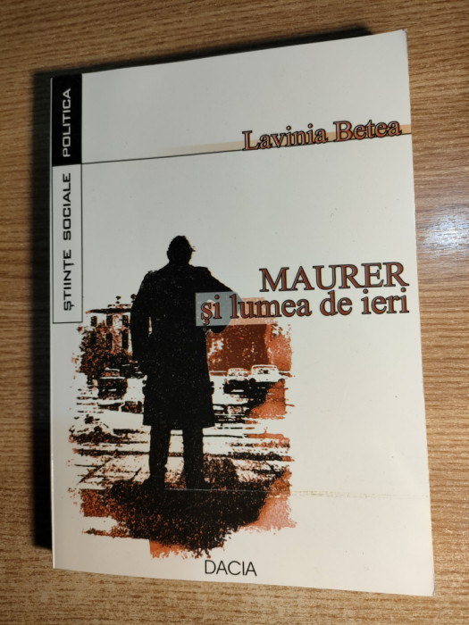 Maurer si lumea de ieri - Marturii despre stalinizarea Romaniei - Lavinia Betea