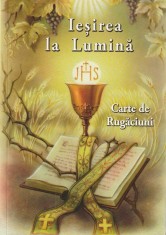 IESIREA LA LUMINA ( CARTE DE RUGACIUNI PENTRU CREDINCIOSII BISERICII ROMANE UNITE CU ROMA GRECO-CATOLICI )