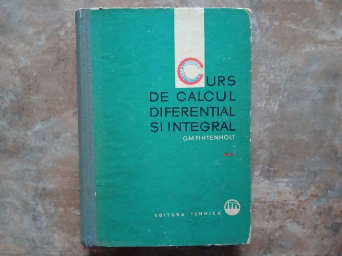 CURS DE CALCUL DIFERENTIAL SI INTEGRAL, Volumul 2 - G.M. FIHTENHOLT, 1964