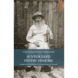 Suntem ziditi pentru fericire. Invataturile unui du&shy;hovnic si marturisitor al credintei - Petru Serioghin