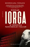Nicolae Iorga Si Seductia Fascismului Italian, Georgiana Taranu - Editura Humanitas