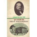 Augustin Z. N. Pop - Pe urmele lui Mihail Kogalniceanu - 101292